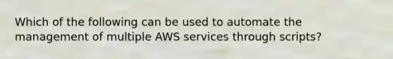 Which of the following can be used to automate the management of multiple AWS services through scripts?