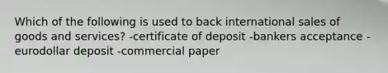 Which of the following is used to back international sales of goods and services? -certificate of deposit -bankers acceptance -eurodollar deposit -commercial paper