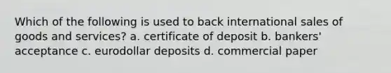 Which of the following is used to back international sales of goods and services? a. certificate of deposit b. bankers' acceptance c. eurodollar deposits d. commercial paper