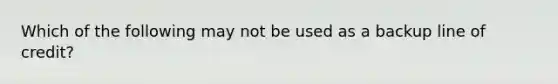 Which of the following may not be used as a backup line of​ credit?