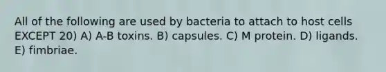 All of the following are used by bacteria to attach to host cells EXCEPT 20) A) A-B toxins. B) capsules. C) M protein. D) ligands. E) fimbriae.