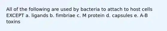 All of the following are used by bacteria to attach to host cells EXCEPT a. ligands b. fimbriae c. M protein d. capsules e. A-B toxins