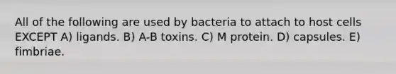 All of the following are used by bacteria to attach to host cells EXCEPT A) ligands. B) A-B toxins. C) M protein. D) capsules. E) fimbriae.