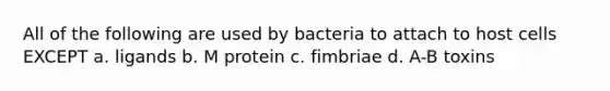 All of the following are used by bacteria to attach to host cells EXCEPT a. ligands b. M protein c. fimbriae d. A-B toxins