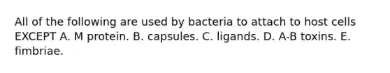 All of the following are used by bacteria to attach to host cells EXCEPT A. M protein. B. capsules. C. ligands. D. A-B toxins. E. fimbriae.