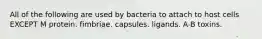 All of the following are used by bacteria to attach to host cells EXCEPT M protein. fimbriae. capsules. ligands. A-B toxins.