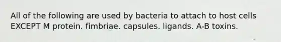 All of the following are used by bacteria to attach to host cells EXCEPT M protein. fimbriae. capsules. ligands. A-B toxins.