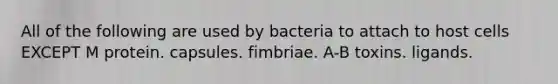 All of the following are used by bacteria to attach to host cells EXCEPT M protein. capsules. fimbriae. A-B toxins. ligands.