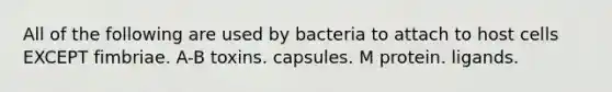 All of the following are used by bacteria to attach to host cells EXCEPT fimbriae. A-B toxins. capsules. M protein. ligands.