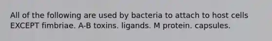 All of the following are used by bacteria to attach to host cells EXCEPT fimbriae. A-B toxins. ligands. M protein. capsules.