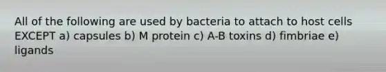 All of the following are used by bacteria to attach to host cells EXCEPT a) capsules b) M protein c) A-B toxins d) fimbriae e) ligands