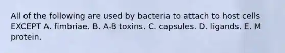 All of the following are used by bacteria to attach to host cells EXCEPT A. fimbriae. B. A-B toxins. C. capsules. D. ligands. E. M protein.