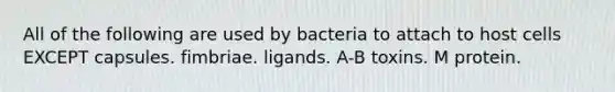 All of the following are used by bacteria to attach to host cells EXCEPT capsules. fimbriae. ligands. A-B toxins. M protein.