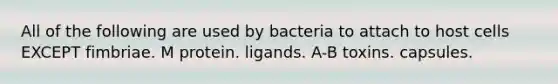 All of the following are used by bacteria to attach to host cells EXCEPT fimbriae. M protein. ligands. A-B toxins. capsules.