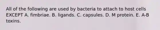 All of the following are used by bacteria to attach to host cells EXCEPT A. fimbriae. B. ligands. C. capsules. D. M protein. E. A-B toxins.