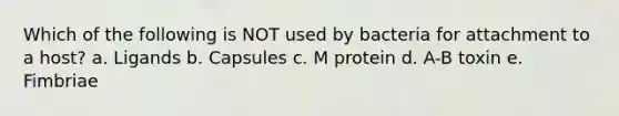 Which of the following is NOT used by bacteria for attachment to a host? a. Ligands b. Capsules c. M protein d. A-B toxin e. Fimbriae