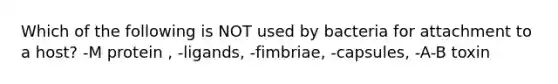 Which of the following is NOT used by bacteria for attachment to a host? -M protein , -ligands, -fimbriae, -capsules, -A-B toxin