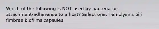 Which of the following is NOT used by bacteria for attachment/adherence to a host? Select one: hemolysins pili fimbrae biofilms capsules