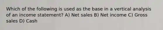 Which of the following is used as the base in a vertical analysis of an income statement? A) Net sales B) Net income C) Gross sales D) Cash