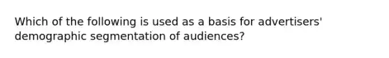 Which of the following is used as a basis for advertisers' demographic segmentation of audiences?