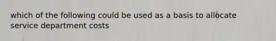 which of the following could be used as a basis to allocate service department costs