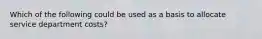 Which of the following could be used as a basis to allocate service department costs?