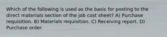 Which of the following is used as the basis for posting to the direct materials section of the job cost sheet? A) Purchase requisition. B) Materials requisition. C) Receiving report. D) Purchase order.