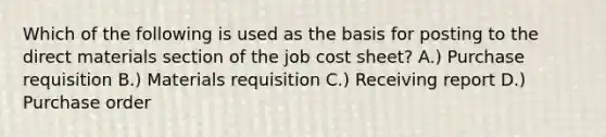 Which of the following is used as the basis for posting to the direct materials section of the job cost sheet? A.) Purchase requisition B.) Materials requisition C.) Receiving report D.) Purchase order