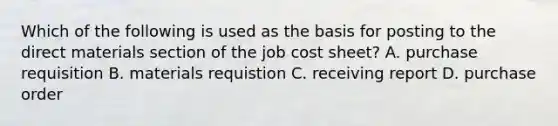 Which of the following is used as the basis for posting to the direct materials section of the job cost sheet? A. purchase requisition B. materials requistion C. receiving report D. purchase order