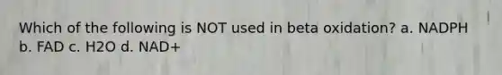 Which of the following is NOT used in beta oxidation? a. NADPH b. FAD c. H2O d. NAD+