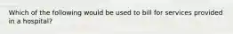 Which of the following would be used to bill for services provided in a hospital?