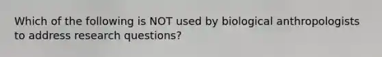 Which of the following is NOT used by biological anthropologists to address research questions?