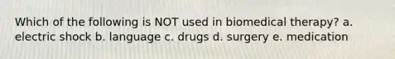 Which of the following is NOT used in biomedical therapy? a. electric shock b. language c. drugs d. surgery e. medication