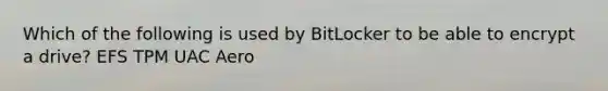 Which of the following is used by BitLocker to be able to encrypt a drive? EFS TPM UAC Aero