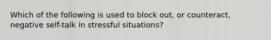 Which of the following is used to block out, or counteract, negative self-talk in stressful situations?