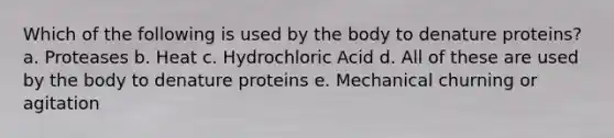 Which of the following is used by the body to denature proteins? a. Proteases b. Heat c. Hydrochloric Acid d. All of these are used by the body to denature proteins e. Mechanical churning or agitation