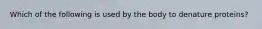 Which of the following is used by the body to denature proteins?