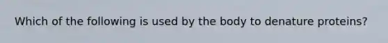 Which of the following is used by the body to denature proteins?