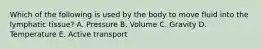 Which of the following is used by the body to move fluid into the lymphatic tissue? A. Pressure B. Volume C. Gravity D. Temperature E. Active transport