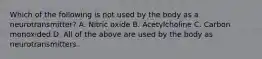 Which of the following is not used by the body as a neurotransmitter? A. Nitric oxide B. Acetylcholine C. Carbon monoxided D. All of the above are used by the body as neurotransmitters.