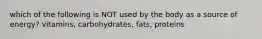 which of the following is NOT used by the body as a source of energy? vitamins, carbohydrates, fats, proteins