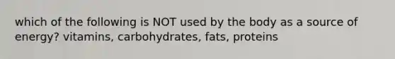 which of the following is NOT used by the body as a source of energy? vitamins, carbohydrates, fats, proteins