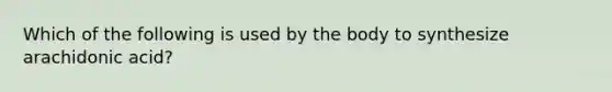 Which of the following is used by the body to synthesize arachidonic acid?