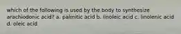 which of the following is used by the body to synthesize arachiodonic acid? a. palmitic acid b. linoleic acid c. linolenic acid d. oleic acid