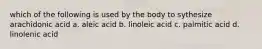 which of the following is used by the body to sythesize arachidonic acid a. aleic acid b. linoleic acid c. palmitic acid d. linolenic acid