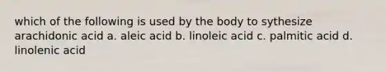 which of the following is used by the body to sythesize arachidonic acid a. aleic acid b. linoleic acid c. palmitic acid d. linolenic acid