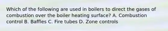 Which of the following are used in boilers to direct the gases of combustion over the boiler heating surface? A. Combustion control B. Baffles C. Fire tubes D. Zone controls