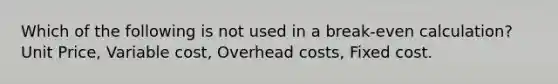 Which of the following is not used in a break-even calculation? Unit Price, Variable cost, Overhead costs, Fixed cost.