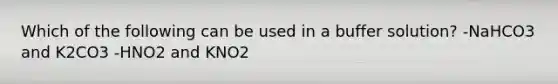 Which of the following can be used in a buffer solution? -NaHCO3 and K2CO3 -HNO2 and KNO2