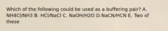 Which of the following could be used as a buffering pair? A. NH4Cl/NH3 B. HCl/NaCl C. NaOH/H2O D.NaCN/HCN E. Two of these